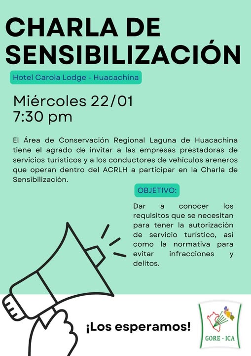 Puede ser un dibujo de texto que dice "CHARLA DE SENSIBILIZACION Hotel Carola Lodge Huacachina Miércoles 22/01 7:30 pm EI Área de Conservación Regional Laguna de Huacachina tiene el agrado de invitar a las empresas prestadoras de servicios turisticos y los conductores de vehículos areneros ue operan dentro del ACRLH a participar en la Charla de Sensibilización. OBJETIVO Dar a conocer los requisitos que se necesitan para tener la autorización de servicio turistico, asi normativa para infracciones la como evitar delitos. y ¡Los esperamos! GORE-ICA -ICA"